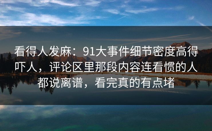 看得人发麻:91大事件细节密度高得吓人,评论区里那段内容连看惯的人都说离谱,看完真的有点堵 看得人发麻:91大事件细节密度高得吓人,评论区里那段内容连看惯的人都说离谱,看完真的有点堵