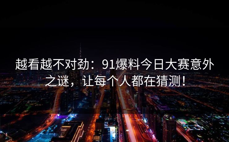 越看越不对劲:91爆料今日大赛意外之谜,让每个人都在猜测! 越看越不对劲:91爆料今日大赛意外之谜,让每个人都在猜测!